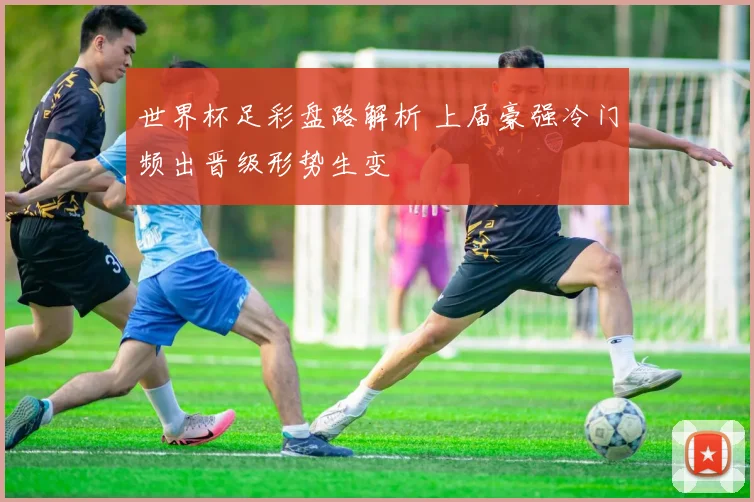 世界杯足彩盘路解析 上届豪强冷门频出晋级形势生变