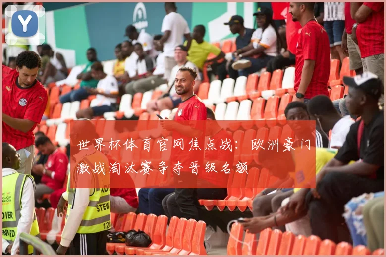 世界杯体育官网焦点战：欧洲豪门激战淘汰赛争夺晋级名额