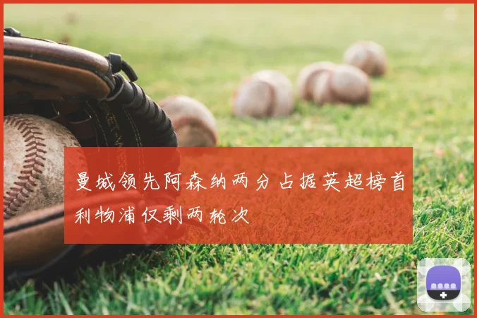 曼城领先阿森纳两分占据英超榜首利物浦仅剩两轮次