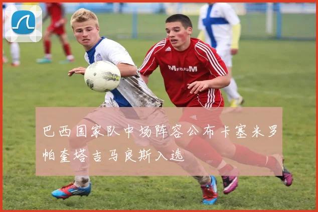 巴西国家队中场阵容公布卡塞米罗帕奎塔吉马良斯入选