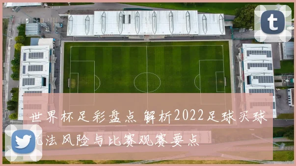 世界杯足彩盘点 解析2022足球买球玩法风险与比赛观赛要点