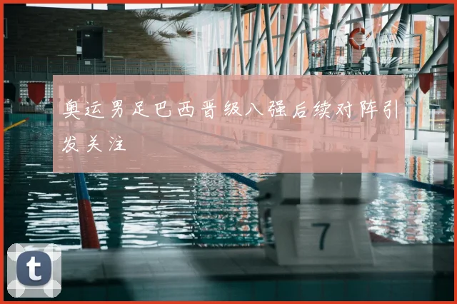 奥运男足巴西晋级八强后续对阵引发关注