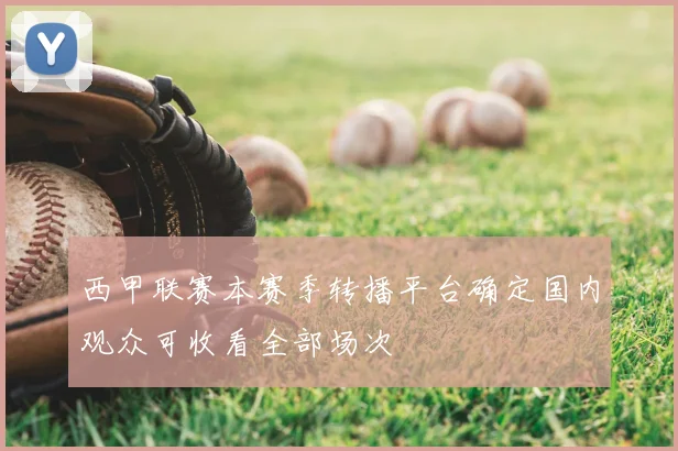 西甲联赛本赛季转播平台确定国内观众可收看全部场次