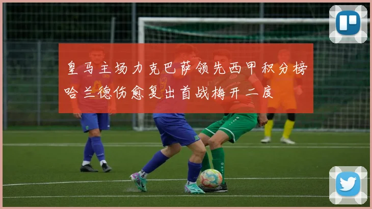 皇马主场力克巴萨领先西甲积分榜哈兰德伤愈复出首战梅开二度