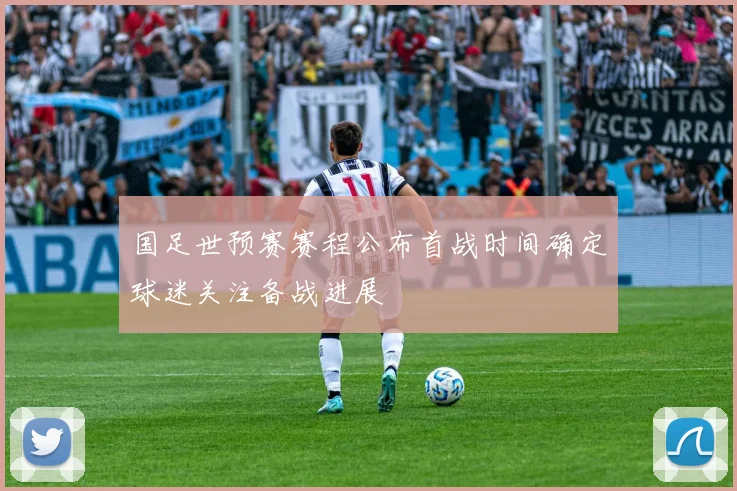 国足世预赛赛程公布首战时间确定球迷关注备战进展