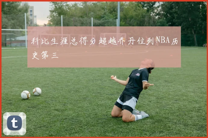 科比生涯总得分超越乔丹位列NBA历史第三