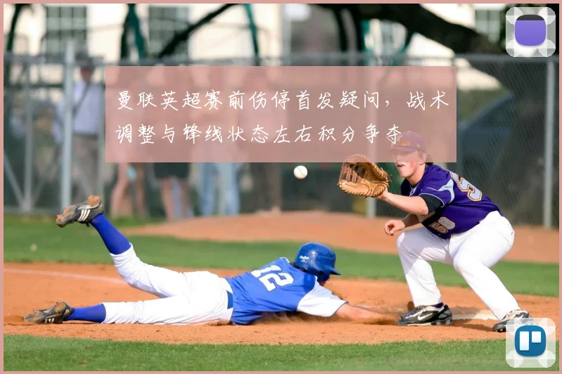 曼联英超赛前伤停首发疑问，战术调整与锋线状态左右积分争夺