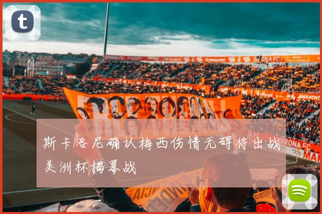 斯卡洛尼确认梅西伤情无碍将出战美洲杯揭幕战