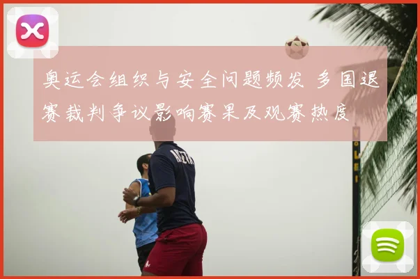 奥运会组织与安全问题频发 多国退赛裁判争议影响赛果及观赛热度