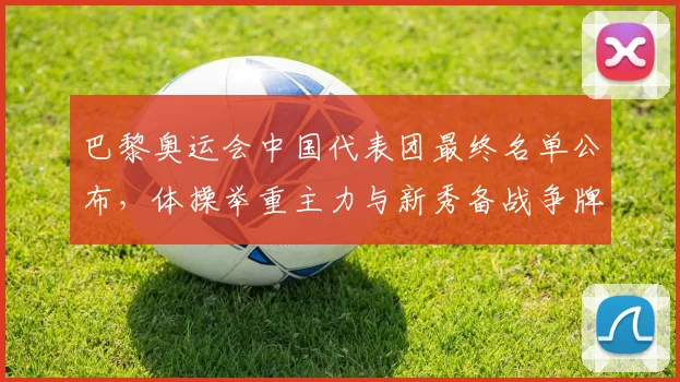 巴黎奥运会中国代表团最终名单公布，体操举重主力与新秀备战争牌