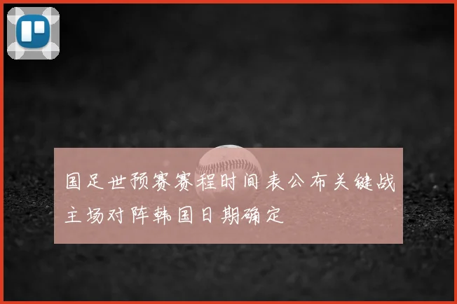 国足世预赛赛程时间表公布关键战主场对阵韩国日期确定