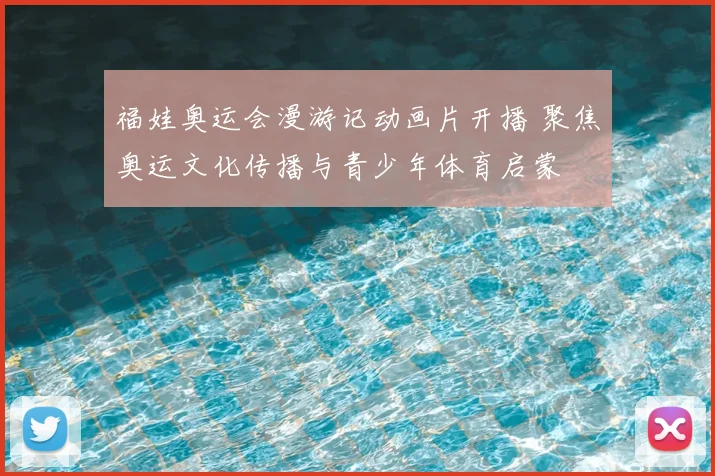福娃奥运会漫游记动画片开播 聚焦奥运文化传播与青少年体育启蒙