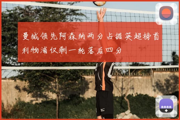 曼城领先阿森纳两分占据英超榜首利物浦仅剩一轮落后四分