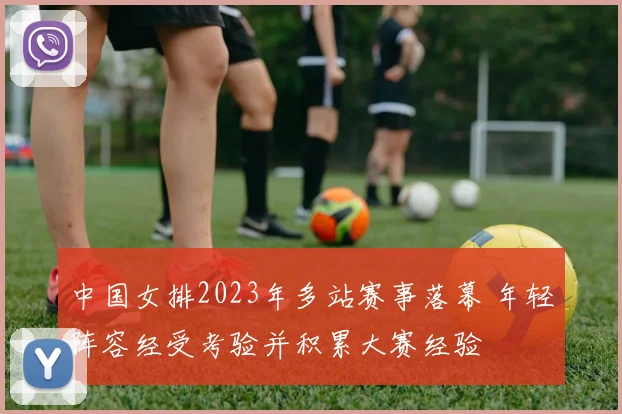 中国女排2023年多站赛事落幕 年轻阵容经受考验并积累大赛经验